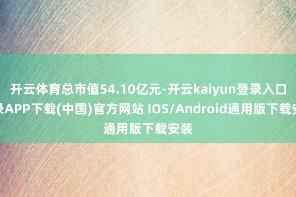 开云体育总市值54.10亿元-开云kaiyun登录入口登录APP下载(中国)官方网站 IOS/Android通用版下载安装