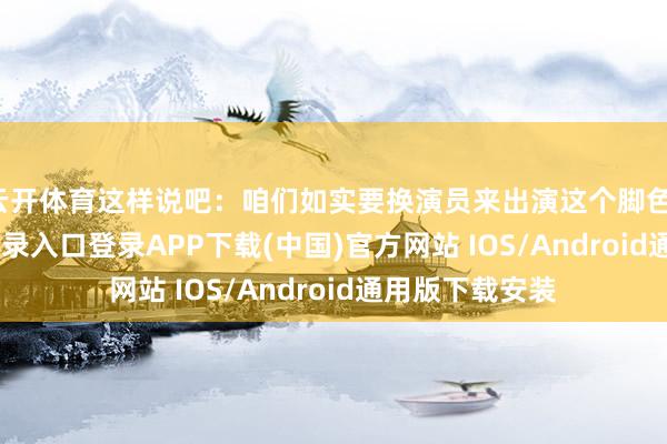 云开体育这样说吧:咱们如实要换演员来出演这个脚色-开云kaiyun登录入口登录APP下载(中国)官方网站 IOS/Android通用版下载安装