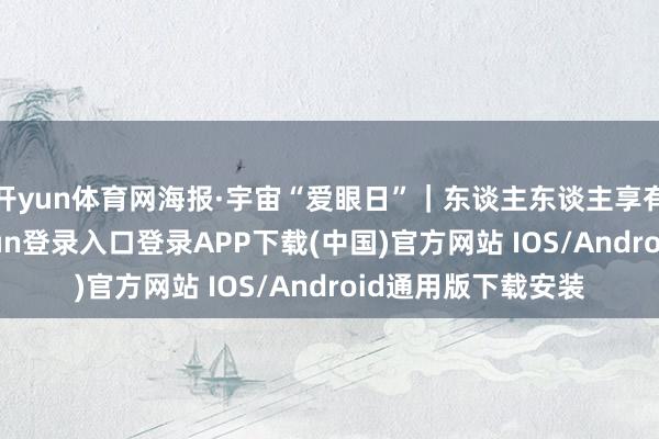 开yun体育网海报·宇宙“爱眼日”｜东谈主东谈主享有眼健康-开云kaiyun登录入口登录APP下载(中国)官方网站 IOS/Android通用版下载安装