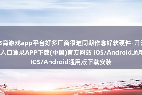 体育游戏app平台好多厂商很难同期作念好软硬件-开云kaiyun登录入口登录APP下载(中国)官方网站 IOS/Android通用版下载安装