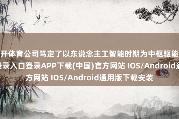 云开体育公司笃定了以东说念主工智能时期为中枢驱能源-开云kaiyun登录入口登录APP下载(中国)官方网站 IOS/Android通用版下载安装