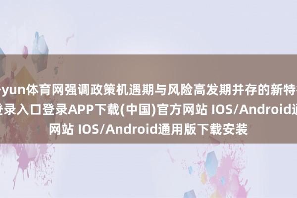 开yun体育网强调政策机遇期与风险高发期并存的新特征-开云kaiyun登录入口登录APP下载(中国)官方网站 IOS/Android通用版下载安装