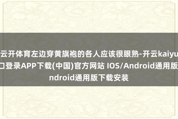 云开体育左边穿黄旗袍的各人应该很眼熟-开云kaiyun登录入口登录APP下载(中国)官方网站 IOS/Android通用版下载安装