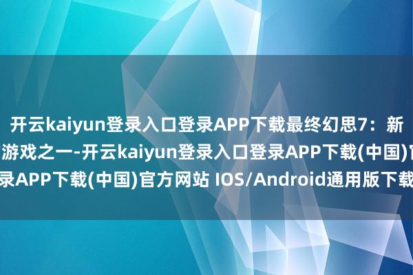 开云kaiyun登录入口登录APP下载最终幻思7：新生 是全球最受迎接的游戏之一-开云kaiyun登录入口登录APP下载(中国)官方网站 IOS/Android通用版下载安装