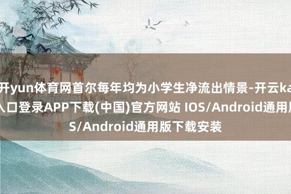 开yun体育网首尔每年均为小学生净流出情景-开云kaiyun登录入口登录APP下载(中国)官方网站 IOS/Android通用版下载安装