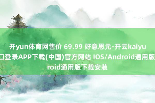开yun体育网售价 69.99 好意思元-开云kaiyun登录入口登录APP下载(中国)官方网站 IOS/Android通用版下载安装