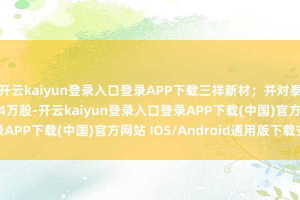 开云kaiyun登录入口登录APP下载三祥新材;并对泰格医药增仓1137.74万股-开云kaiyun登录入口登录APP下载(中国)官方网站 IOS/Android通用版下载安装