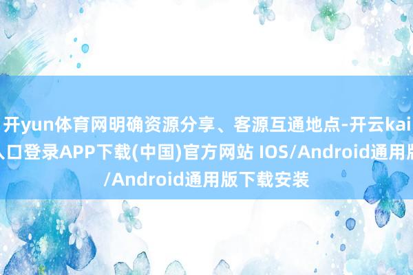 开yun体育网明确资源分享、客源互通地点-开云kaiyun登录入口登录APP下载(中国)官方网站 IOS/Android通用版下载安装