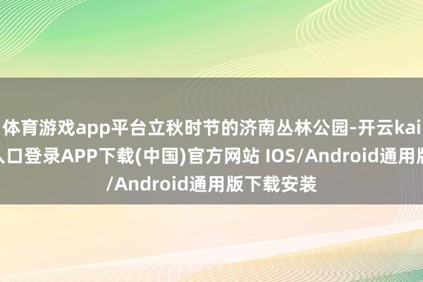 体育游戏app平台立秋时节的济南丛林公园-开云kaiyun登录入口登录APP下载(中国)官方网站 IOS/Android通用版下载安装