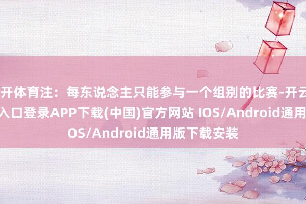 云开体育注:每东说念主只能参与一个组别的比赛-开云kaiyun登录入口登录APP下载(中国)官方网站 IOS/Android通用版下载安装