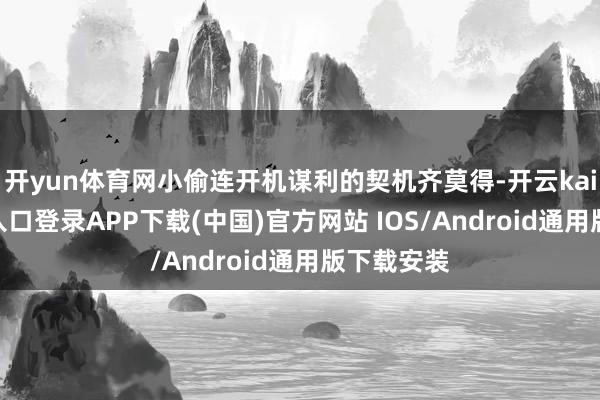 开yun体育网小偷连开机谋利的契机齐莫得-开云kaiyun登录入口登录APP下载(中国)官方网站 IOS/Android通用版下载安装