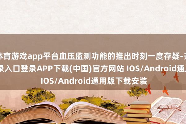 体育游戏app平台血压监测功能的推出时刻一度存疑-开云kaiyun登录入口登录APP下载(中国)官方网站 IOS/Android通用版下载安装