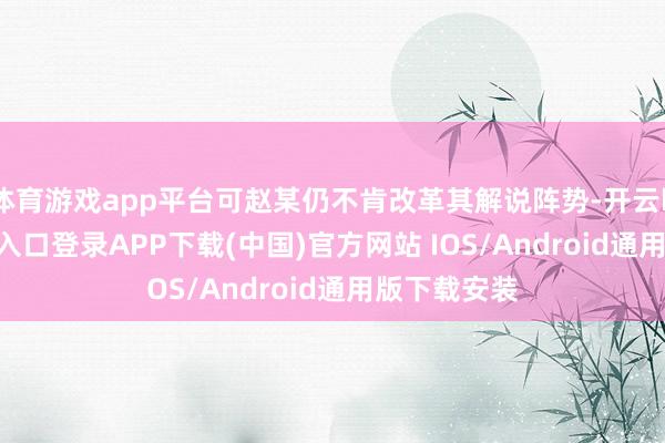 体育游戏app平台可赵某仍不肯改革其解说阵势-开云kaiyun登录入口登录APP下载(中国)官方网站 IOS/Android通用版下载安装