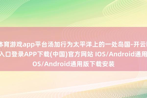 体育游戏app平台汤加行为太平洋上的一处岛国-开云kaiyun登录入口登录APP下载(中国)官方网站 IOS/Android通用版下载安装