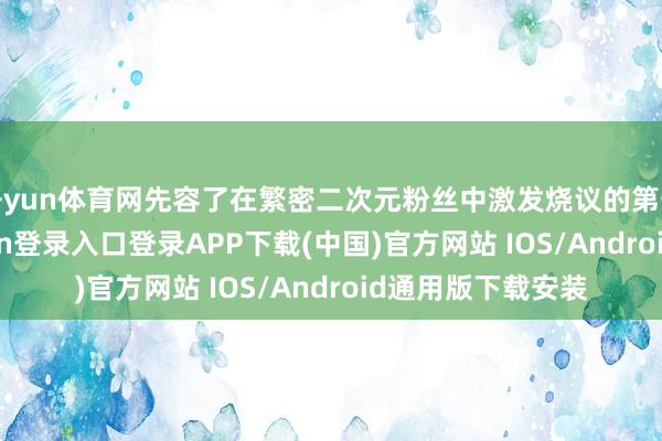 开yun体育网先容了在繁密二次元粉丝中激发烧议的第一支PV-开云kaiyun登录入口登录APP下载(中国)官方网站 IOS/Android通用版下载安装