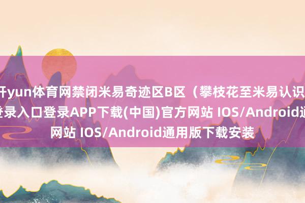 开yun体育网禁闭米易奇迹区B区（攀枝花至米易认识）-开云kaiyun登录入口登录APP下载(中国)官方网站 IOS/Android通用版下载安装