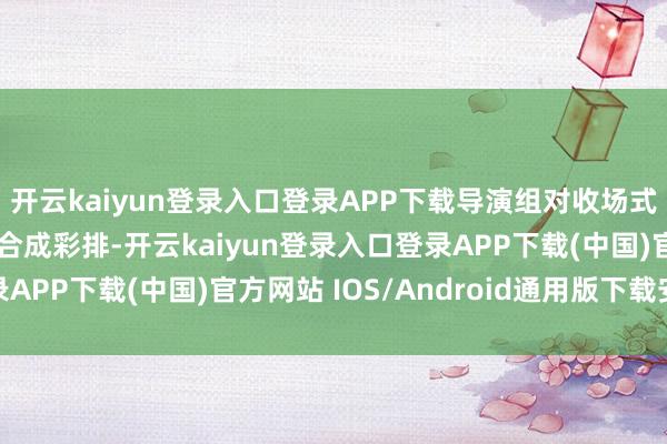 开云kaiyun登录入口登录APP下载导演组对收场式进行了带妆造全身分合成彩排-开云kaiyun登录入口登录APP下载(中国)官方网站 IOS/Android通用版下载安装