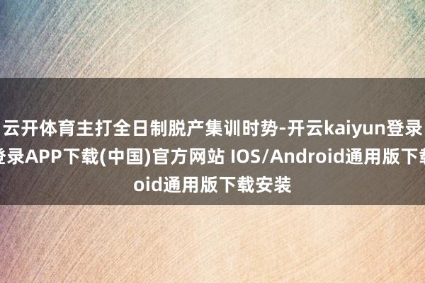 云开体育主打全日制脱产集训时势-开云kaiyun登录入口登录APP下载(中国)官方网站 IOS/Android通用版下载安装