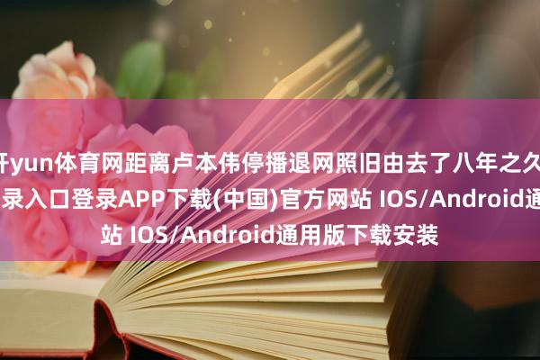 开yun体育网距离卢本伟停播退网照旧由去了八年之久-开云kaiyun登录入口登录APP下载(中国)官方网站 IOS/Android通用版下载安装