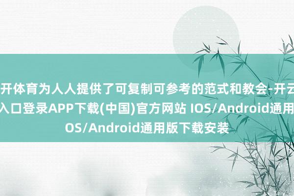 云开体育为人人提供了可复制可参考的范式和教会-开云kaiyun登录入口登录APP下载(中国)官方网站 IOS/Android通用版下载安装