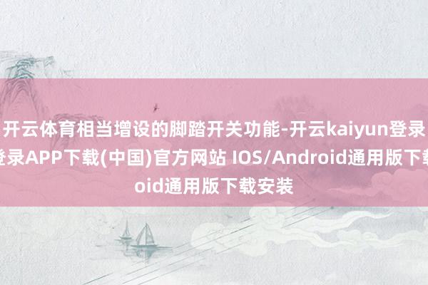 开云体育相当增设的脚踏开关功能-开云kaiyun登录入口登录APP下载(中国)官方网站 IOS/Android通用版下载安装