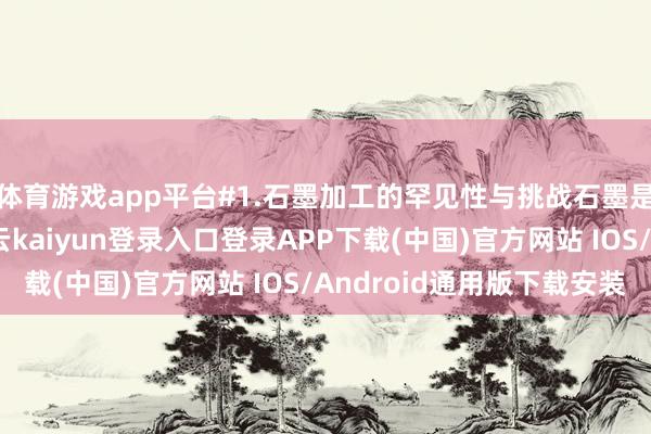 体育游戏app平台#1.石墨加工的罕见性与挑战石墨是一种非金属材料-开云kaiyun登录入口登录APP下载(中国)官方网站 IOS/Android通用版下载安装