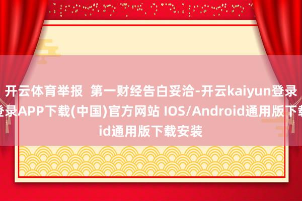 开云体育举报  第一财经告白妥洽-开云kaiyun登录入口登录APP下载(中国)官方网站 IOS/Android通用版下载安装