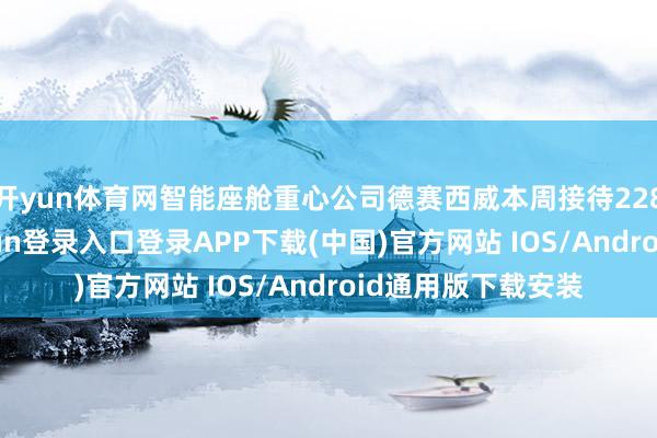 开yun体育网智能座舱重心公司德赛西威本周接待228家机构-开云kaiyun登录入口登录APP下载(中国)官方网站 IOS/Android通用版下载安装