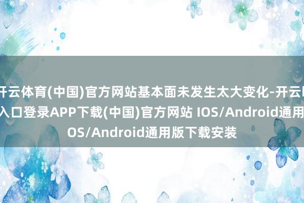 开云体育(中国)官方网站基本面未发生太大变化-开云kaiyun登录入口登录APP下载(中国)官方网站 IOS/Android通用版下载安装