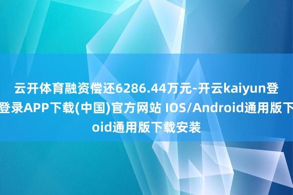 云开体育融资偿还6286.44万元-开云kaiyun登录入口登录APP下载(中国)官方网站 IOS/Android通用版下载安装