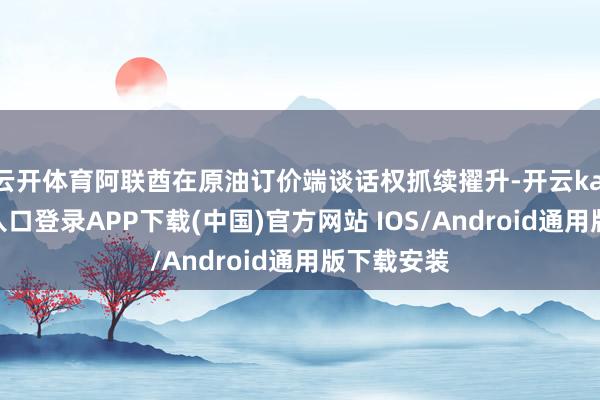 云开体育阿联酋在原油订价端谈话权抓续擢升-开云kaiyun登录入口登录APP下载(中国)官方网站 IOS/Android通用版下载安装