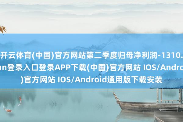 开云体育(中国)官方网站第二季度归母净利润-1310.51万元-开云kaiyun登录入口登录APP下载(中国)官方网站 IOS/Android通用版下载安装