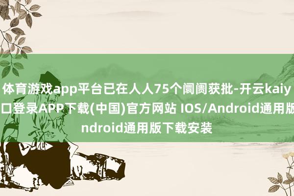 体育游戏app平台已在人人75个阛阓获批-开云kaiyun登录入口登录APP下载(中国)官方网站 IOS/Android通用版下载安装