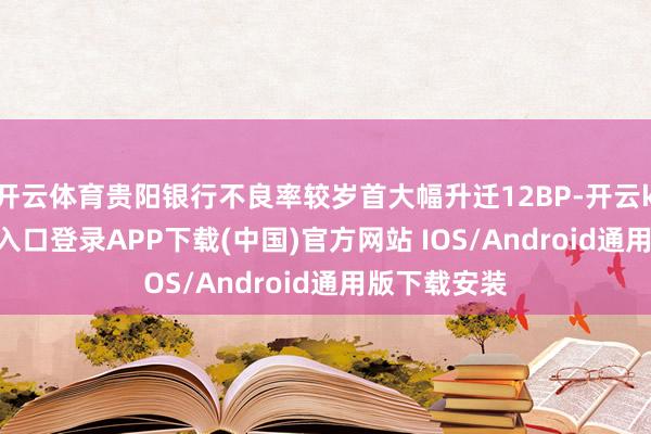开云体育贵阳银行不良率较岁首大幅升迁12BP-开云kaiyun登录入口登录APP下载(中国)官方网站 IOS/Android通用版下载安装