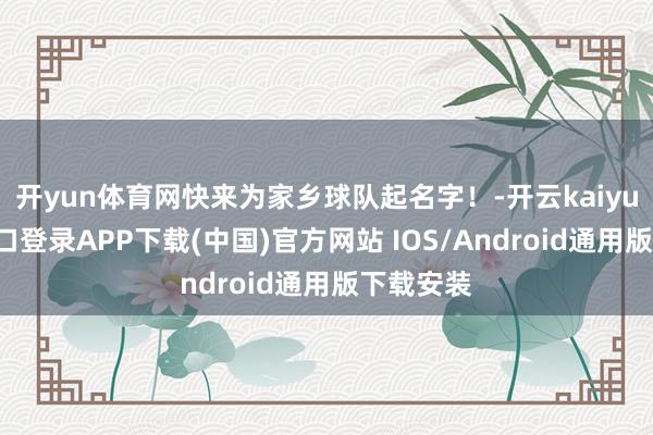 开yun体育网快来为家乡球队起名字！-开云kaiyun登录入口登录APP下载(中国)官方网站 IOS/Android通用版下载安装