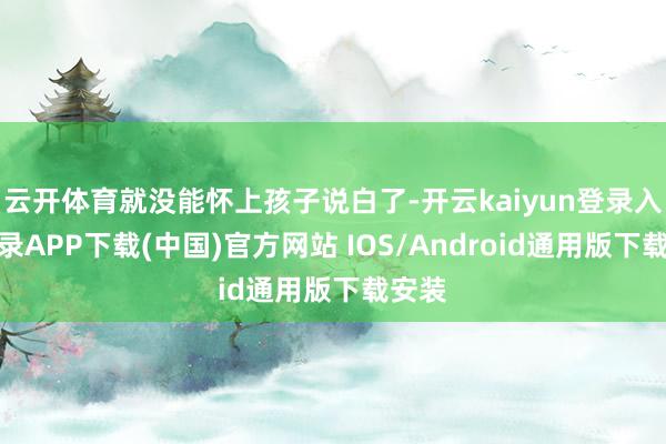 云开体育就没能怀上孩子说白了-开云kaiyun登录入口登录APP下载(中国)官方网站 IOS/Android通用版下载安装
