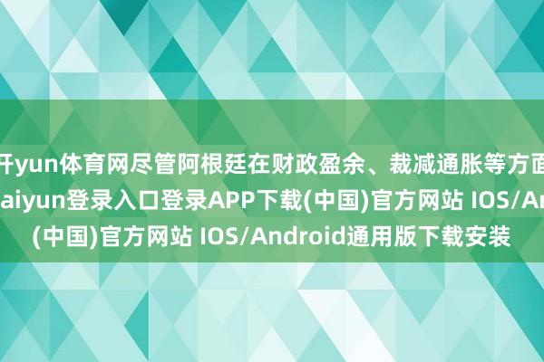 开yun体育网尽管阿根廷在财政盈余、裁减通胀等方面取得了进展-开云kaiyun登录入口登录APP下载(中国)官方网站 IOS/Android通用版下载安装