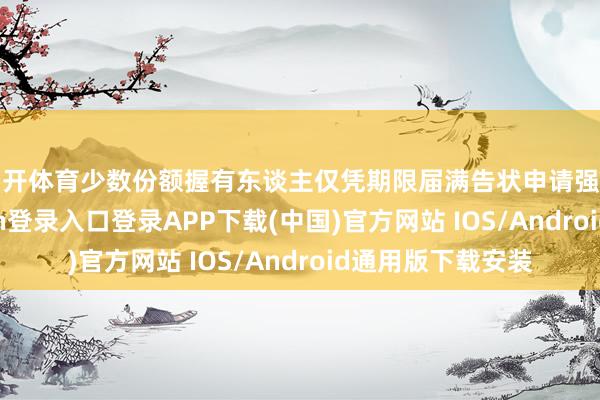 云开体育少数份额握有东谈主仅凭期限届满告状申请强制斥逐-开云kaiyun登录入口登录APP下载(中国)官方网站 IOS/Android通用版下载安装