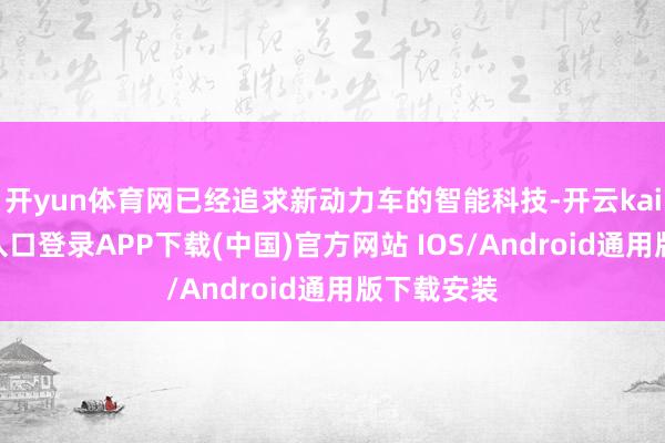 开yun体育网已经追求新动力车的智能科技-开云kaiyun登录入口登录APP下载(中国)官方网站 IOS/Android通用版下载安装