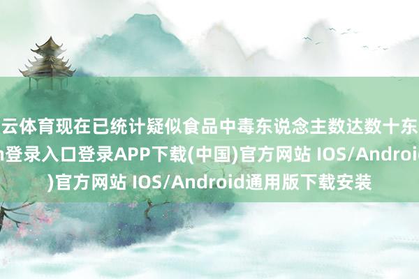 开云体育现在已统计疑似食品中毒东说念主数达数十东说念主-开云kaiyun登录入口登录APP下载(中国)官方网站 IOS/Android通用版下载安装