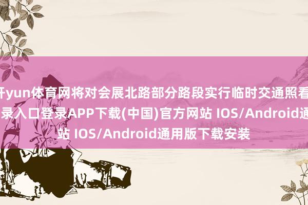 开yun体育网将对会展北路部分路段实行临时交通照看-开云kaiyun登录入口登录APP下载(中国)官方网站 IOS/Android通用版下载安装