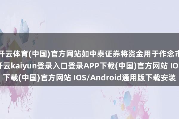 开云体育(中国)官方网站如中泰证券将资金用于作念市业务与合规风控-开云kaiyun登录入口登录APP下载(中国)官方网站 IOS/Android通用版下载安装