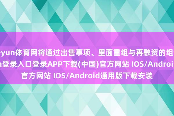 开yun体育网将通过出售事项、里面重组与再融资的组合决策-开云kaiyun登录入口登录APP下载(中国)官方网站 IOS/Android通用版下载安装