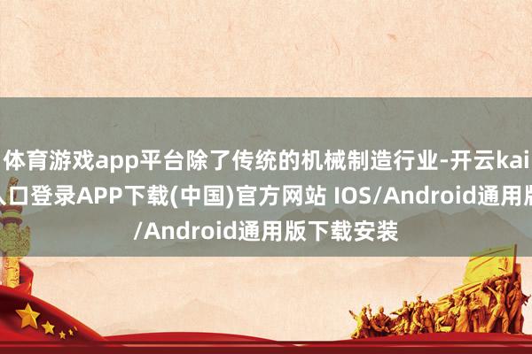 体育游戏app平台除了传统的机械制造行业-开云kaiyun登录入口登录APP下载(中国)官方网站 IOS/Android通用版下载安装