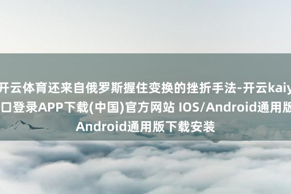 开云体育还来自俄罗斯握住变换的挫折手法-开云kaiyun登录入口登录APP下载(中国)官方网站 IOS/Android通用版下载安装