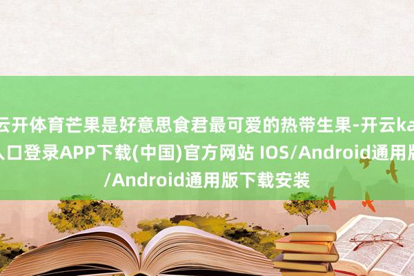 云开体育芒果是好意思食君最可爱的热带生果-开云kaiyun登录入口登录APP下载(中国)官方网站 IOS/Android通用版下载安装