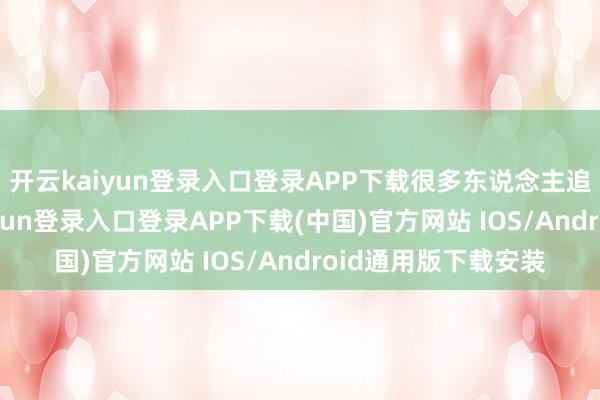 开云kaiyun登录入口登录APP下载很多东说念主追着要谀媚-开云kaiyun登录入口登录APP下载(中国)官方网站 IOS/Android通用版下载安装