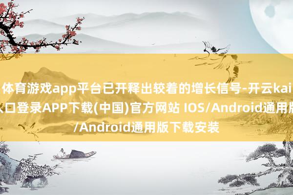 体育游戏app平台已开释出较着的增长信号-开云kaiyun登录入口登录APP下载(中国)官方网站 IOS/Android通用版下载安装