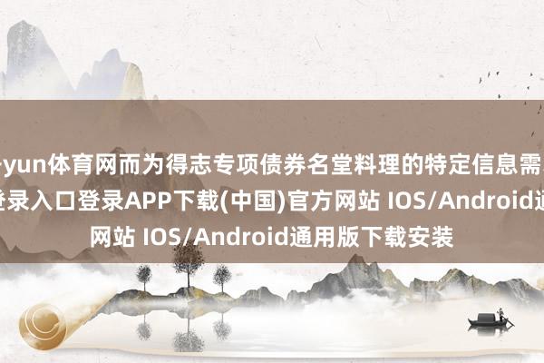 开yun体育网而为得志专项债券名堂料理的特定信息需求-开云kaiyun登录入口登录APP下载(中国)官方网站 IOS/Android通用版下载安装