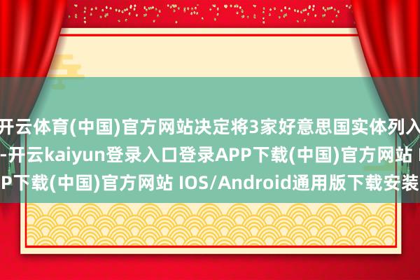 开云体育(中国)官方网站决定将3家好意思国实体列入出口无间管控名单-开云kaiyun登录入口登录APP下载(中国)官方网站 IOS/Android通用版下载安装